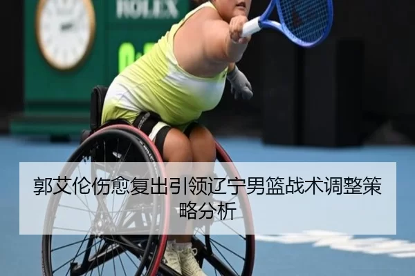 郭艾伦伤愈复出引领辽宁男篮战术调整策略分析