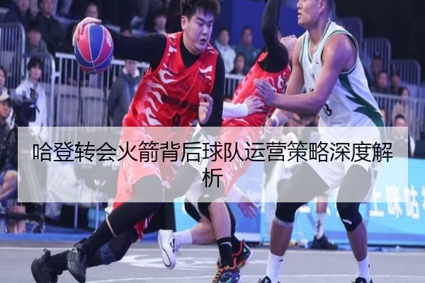 哈登转会火箭背后球队运营策略深度解析