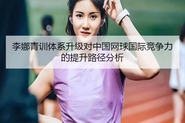 李娜青训体系升级对中国网球国际竞争力的提升路径分析