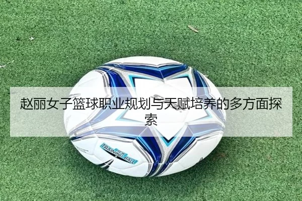 赵丽女子篮球职业规划与天赋培养的多方面探索